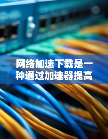 网络加速下载是一种通过加速器提高下载速度的技术,适用于因网络连接不稳定、带宽有限而无法快速完成下载文件的情况。以下是详细的步骤和建议 网络加速下载是一种通过加速器提高下载速度的技术,适用于因网络连接不稳定、带宽有限而无法快速完成下载文件的情况。以下是详细的步骤和建议