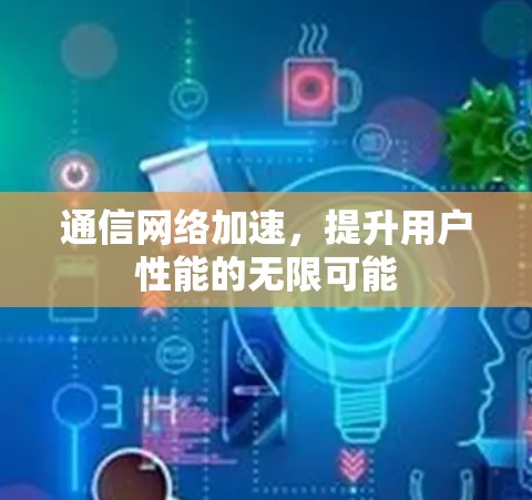 通信网络加速，提升用户性能的无限可能