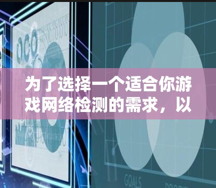 为了选择一个适合你游戏网络检测的需求，以下是一个综合分析和推荐的步骤和建议