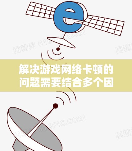 解决游戏网络卡顿的问题需要结合多个因素进行排查和解决。以下是一步步的解决方案