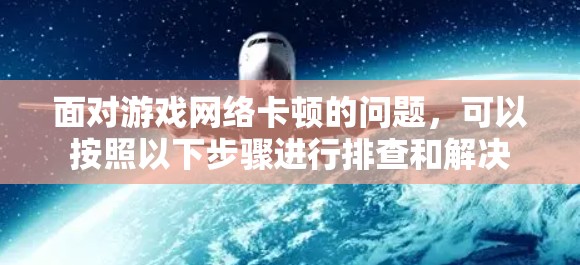 面对游戏网络卡顿的问题，可以按照以下步骤进行排查和解决