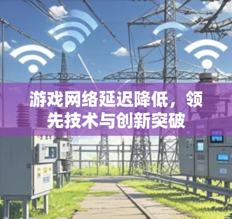 游戏网络延迟降低，领先技术与创新突破