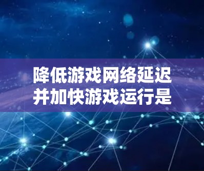 降低游戏网络延迟并加快游戏运行是一个复杂的问题，涉及多个方面。以下是一些综合性的建议，帮助您找到一个平衡点，既减少延迟又保持游戏流畅