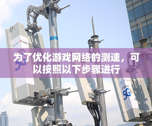 为了优化游戏网络的测速，可以按照以下步骤进行