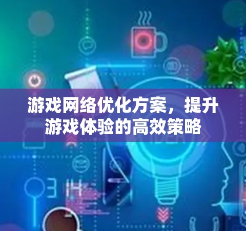 游戏网络优化方案，提升游戏体验的高效策略