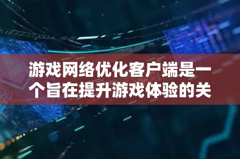 游戏网络优化客户端是一个旨在提升游戏体验的关键工具，通过配置和调整客户端和服务器之间的网络连接，确保游戏性能、流畅性和稳定性。以下是详细的网络优化客户端的步骤和功能