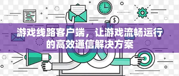 游戏线路客户端,让游戏流畅运行的高效通信解决方案 游戏线路客户端,让游戏流畅运行的高效通信解决方案