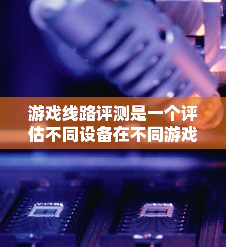 游戏线路评测是一个评估不同设备在不同游戏环境下的兼容性和性能过程。以下是对该主题的分步解释 游戏线路评测是一个评估不同设备在不同游戏环境下的兼容性和性能过程。以下是对该主题的分步解释