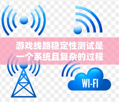 游戏线路稳定性测试是一个系统且复杂的过程，旨在确保游戏环境的安全和稳定。以下是一个结构化的总结，帮助您全面理解和实施这个测试