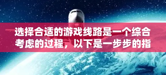 选择合适的游戏线路是一个综合考虑的过程,以下是一步步的指南 选择合适的游戏线路是一个综合考虑的过程,以下是一步步的指南