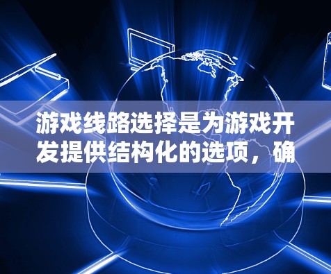 游戏线路选择是为游戏开发提供结构化的选项，确保游戏流畅运行并优化性能。以下是对游戏线路选择方法的总结