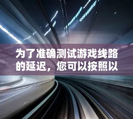为了准确测试游戏线路的延迟，您可以按照以下步骤进行操作