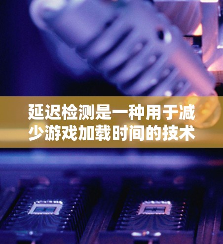 延迟检测是一种用于减少游戏加载时间的技术，主要通过实时监控和同步游戏加载内容来实现。以下是对延迟检测的详细分析和建议