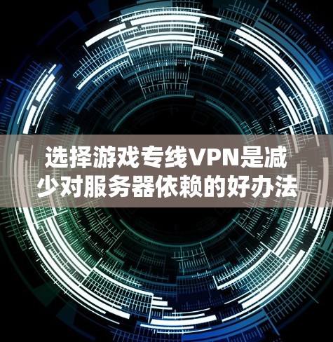选择游戏专线VPN是减少对服务器依赖的好办法,可以帮助你更方便地下载游戏,减少上传和下载时间。以下是一些推荐的平台,供你参考 选择游戏专线VPN是减少对服务器依赖的好办法,可以帮助你更方便地下载游戏,减少上传和下载时间。以下是一些推荐的平台,供你参考