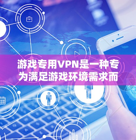 游戏专用VPN是一种专为满足游戏环境需求而设计的VPN服务，旨在帮助用户安全、高效地访问和游戏。以下是对游戏专用VPN的详细总结
