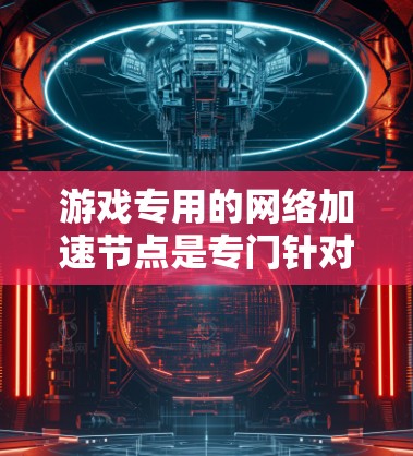 游戏专用的网络加速节点是专门针对游戏下载和网络连接的工具，这些节点通常提供更快的网络连接速度、更流畅的游戏体验和更高的稳定性。以下是一些推荐的推荐，适合用于加速游戏下载和连接其他网站的网络加速节点