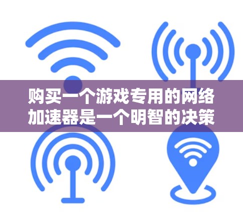 购买一个游戏专用的网络加速器是一个明智的决策,特别是对于那些需要高性能游戏的玩家。以下是一些关键点,帮助你做出最佳选择 购买一个游戏专用的网络加速器是一个明智的决策,特别是对于那些需要高性能游戏的玩家。以下是一些关键点,帮助你做出最佳选择