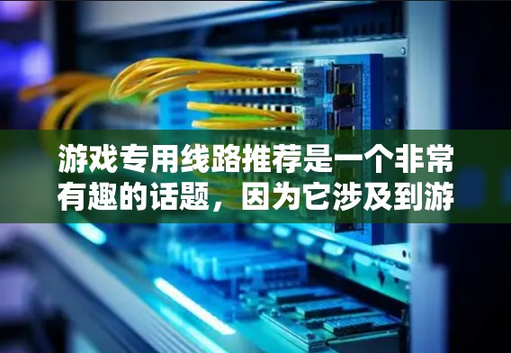 游戏专用线路推荐是一个非常有趣的话题，因为它涉及到游戏运营、用户选择和体验等多个方面。以下是一些可能的推荐，可以帮助你更好地了解哪些线路适合你