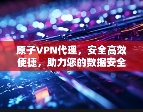 原子VPN代理，安全高效便捷，助力您的数据安全与传输