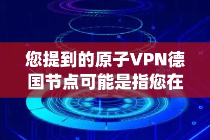 您提到的原子VPN德国节点可能是指您在使用原子VPN（Quantum Key Distribution，QKD）技术时，需要连接到德国地区的量子通信中心或节点。以下是一些相关信息