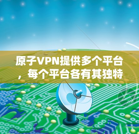 原子VPN提供多个平台，每个平台各有其独特的功能、用户规模和安全性。以下是每个平台的详细分析