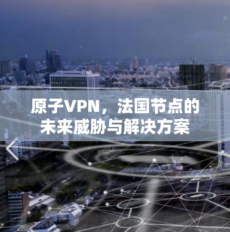 原子VPN,法国节点的未来威胁与解决方案 原子VPN,法国节点的未来威胁与解决方案
