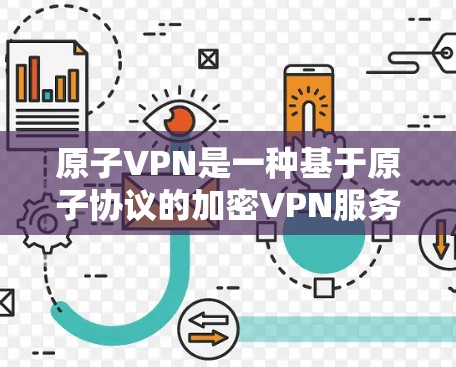 原子VPN是一种基于原子协议的加密VPN服务，旨在提供更安全、更私密的网络连接。原子协议（Atoms）是一种加密通信技术，旨在确保数据的不可逆性和不可篡改性，从而增强数据的安全性