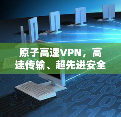 原子高速VPN,高速传输、超先进安全 原子高速VPN,高速传输、超先进安全