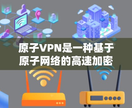原子VPN是一种基于原子网络的高速加密VPN协议，旨在提供高效的数据传输和加密通信。原子网络是一种基于原子时区的网络协议，能够提供高精度的时间和空间定位服务，从而支持原子VPN的安全性和高效性