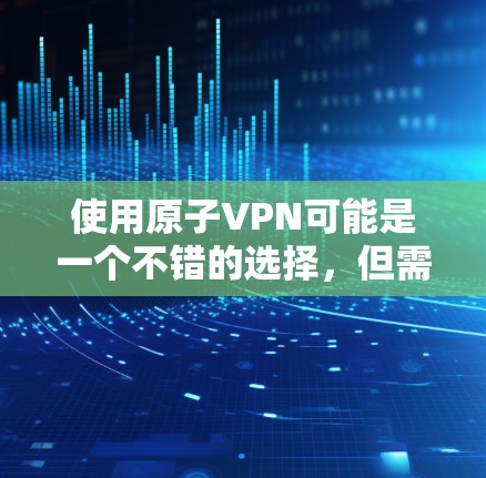 使用原子VPN可能是一个不错的选择，但需要根据自己的具体情况和需求进行评估。以下是一些关键点和步骤，帮助你更好地使用该技术