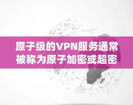 原子级的VPN服务通常被称为原子加密或超密级加密，这些服务 provider 会使用非常先进的加密算法来保护数据的安全性。以下是一些提供原子级VPN服务的网站，以及它们的特点和用途
