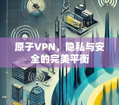 原子VPN，隐私与安全的完美平衡