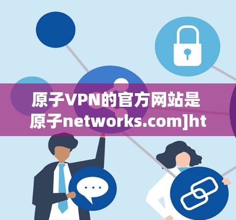 原子VPN的官方网站是 原子networks.com]https:www.atonetworks.com/以下是下载链接和详细步骤