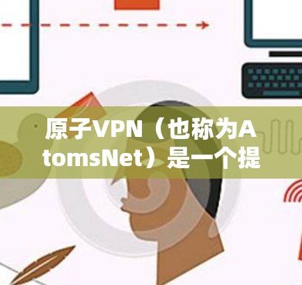 原子VPN（也称为AtomsNet）是一个提供远程办公、VPN和远程协作功能的在线服务提供商。如果你想要下载226年版本，通常会通过其官方网站或应用商店下载。以下是一些常见下载链接和步骤