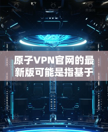 原子VPN官网的最新版可能是指基于量子计算的安全 VPN 服务。以下是一个关于原子VPN的详细介绍，涵盖了其核心理念、服务内容、安全保障、用户评价以及优缺点