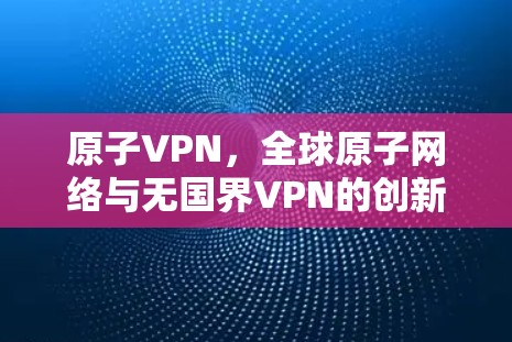 原子VPN，全球原子网络与无国界VPN的创新解决方案