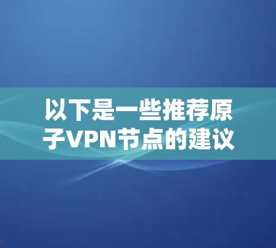以下是一些推荐原子VPN节点的建议，虽然这些服务可能在某些地区或特定时间段存在，但通常是通过可靠的VPN服务网站或专注于秘密服务的平台提供的