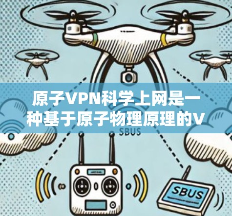 原子VPN科学上网是一种基于原子物理原理的VPN技术，通过原子之间的物理连接实现秘密通信和加密传输。以下是关于这一技术的详细介绍