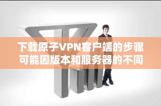 下载原子VPN客户端的步骤可能因版本和服务器的不同而略有不同，但通常可以按照以下步骤进行
