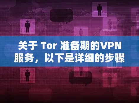 关于 Tor 准备期的VPN服务，以下是详细的步骤和说明