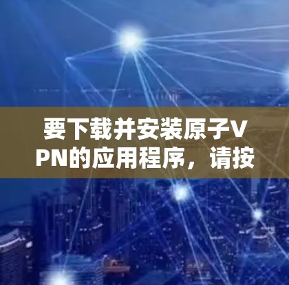 要下载并安装原子VPN的应用程序，请按照以下步骤操作