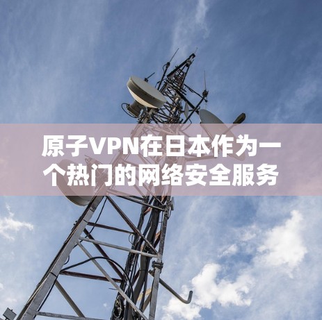 原子VPN在日本作为一个热门的网络安全服务目的地，提供了多种加密传输功能，帮助用户保护个人数据和隐私。以下是关于原子VPN在日本节点的具体信息