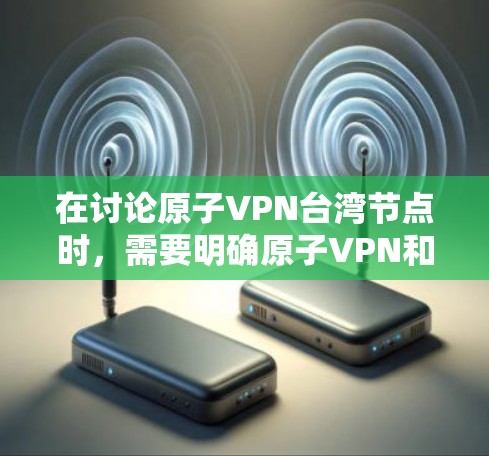 在讨论原子VPN台湾节点时，需要明确原子VPN和台湾地区的具体含义。以下是一些可能的解释和潜在的讨论点