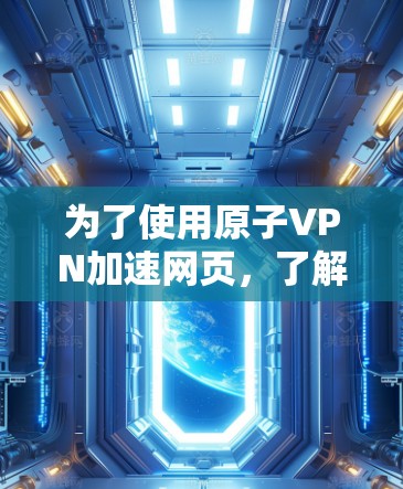 为了使用原子VPN加速网页，了解其工作原理、支持的协议、限制、使用步骤、安全性问题以及与其他VPN技术的比较和应用案例非常重要。以下是详细的步骤和信息