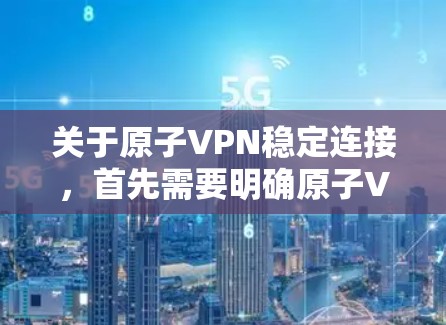 关于原子VPN稳定连接,首先需要明确原子VPN指的是某个特定的VPN服务或工具。如果您指的是某个特定的VPN服务或工具,建议您直接使用该服务,而不是自行构造或使用原子VPN这个术语 关于原子VPN稳定连接,首先需要明确原子VPN指的是某个特定的VPN服务或工具。如果您指的是某个特定的VPN服务或工具,建议您直接使用该服务,而不是自行构造或使用原子VPN这个术语