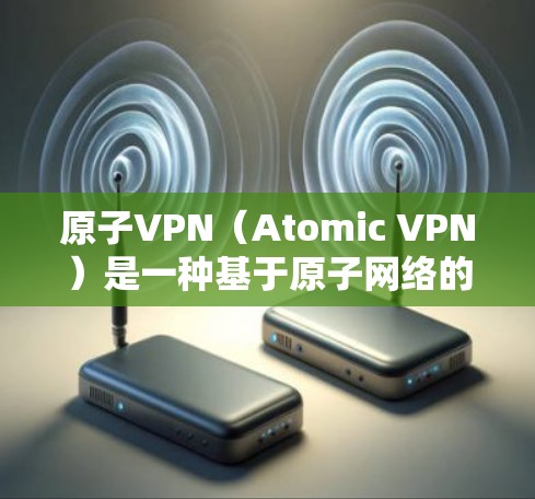 原子VPN（Atomic VPN）是一种基于原子网络的安全VPN技术，旨在提供加密通信和数据安全的网络连接。原子网络基于原子物理学中的原子概念，通过加密通信和量子纠缠技术，确保数据传输的安全性