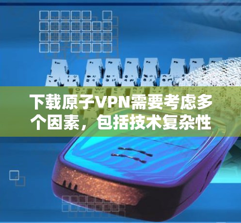 下载原子VPN需要考虑多个因素,包括技术复杂性、法律限制、安全性和市场情况。以下是对该问题的分步总结和建议 下载原子VPN需要考虑多个因素,包括技术复杂性、法律限制、安全性和市场情况。以下是对该问题的分步总结和建议
