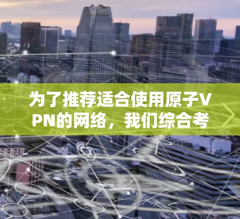为了推荐适合使用原子VPN的网络，我们综合考虑了原子VPN的主要功能、优势以及推荐的网络提供商。以下是一些推荐的网络，涵盖多设备传输、地理位置支持和安全性