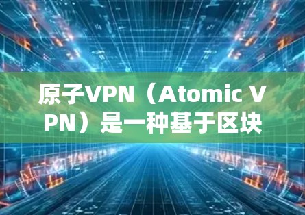 原子VPN（Atomic VPN）是一种基于区块链技术的加密网络VPN，提供了一种高效、安全且可扩展的网络连接方式。以下是关于原子VPN的一键连接方法和一些关键信息