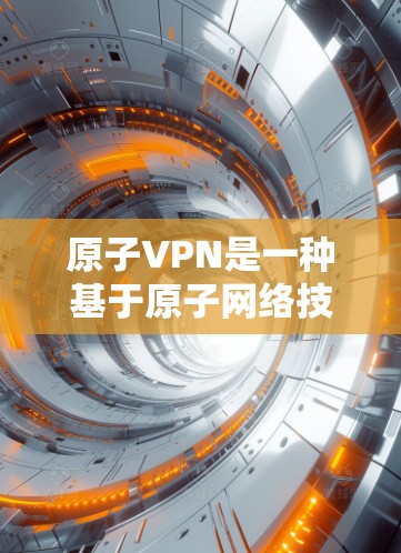 原子VPN是一种基于原子网络技术的加密VPN服务，旨在提供安全、匿名和可追踪的网络访问。以下是关于原子VPN的详细说明
